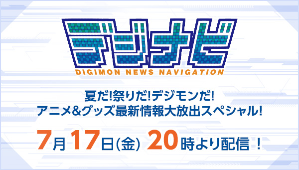 デジナビ～夏だ！祭りだ！デジモンだ！アニメ＆グッズ最新情報大放出スペシャル！～ 7月17日（金） 20時～ 配信‼